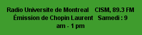  Radio Universite de Montreal    CISM, 89.3 FM                    Émission de Chopin Laurent   Samedi : 9 am - 1 pm 