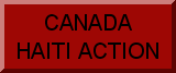       This website is a collaborative project of the Canada Haiti Action Network, a grassroots group of solidarity activists based in most provinces across Canada.We are united by a determination to raise awareness of what is actually happening in Haiti, and the real effects of the Government of Canada's support for the February 29, 2004 coup d'etat that overthrew Haiti's democratically-elected government. We support the list of principles outlined at the international Kongres Bwa Kayiman (KBK) conference of February, 2005, in which Haiti solidarity activists from various countries reiterated their support for Haitian democracy. (See final resolution from    KBK at http://www.fondasyonmapou.org/memberspage.html)We work in solidarity with long-established Haiti solidarity organizations such as the Haiti Action Committee (based in San Francisco), the Let Haiti Live coalition, and the Haitian Lawyers Leadership Network.This website is managed and edited by a team of Editors from our various local affiliate groups. To get in touch with them with questions or comments, or to join the CHAN email list, please email Kevin Skerrett at kskerrett@cupe.ca