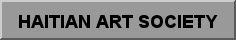 The Haitian Art SocietyThe Society was formed in 2003 to strengthen and expand interest in and understanding of Haitian Art and Artists. Our website provides information about the HAS and our events, and also about other Haitian art events. We provide links to other sites about Haitian art and culture. Please click on the page links on the left to navigate around  the HAS website. In addition to maintaining this web site, the Haitian Art Society organizes Conferences at which members are able to view public and private collections of Haitian art. 