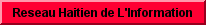 À PROPOS DE RHI Le Réseau Haïtien de l’Information (RHInews) est une agence d’information, assurant une couverture complète des événements de l’actualité quotidienne. En raison de la réalité haïtienne, nous avons un penchant particulier pour les sujets à caractère social. Nous disposons d’un réseau de journalistes compétents et expérimentés en Haiti et dans les communautés haïtiennes de l’étranger pour informer le public de tout ce dont il a besoin de savoir. Désormais, avec RHI, l’information est une affaire de qualité. Elle est collectée, traitée et diffusée avec professionnalisme, de manière honnête et responsable !